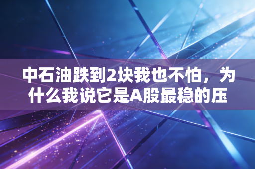 中石油跌到2块我也不怕,为什么我说它是A股最稳的压舱石?