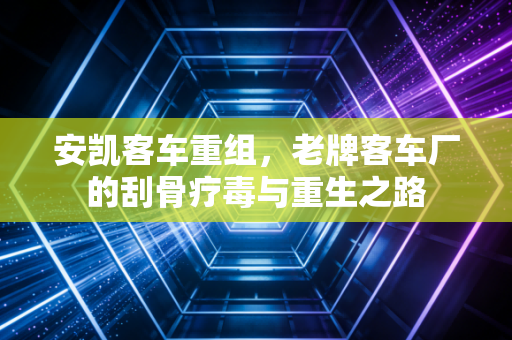 安凯客车重组,老牌客车厂的刮骨疗毒与重生之路