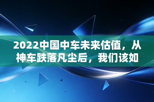 2022中国中车未来估值,从神车跌落凡尘后,我们该如何重新审视这只大国重器?