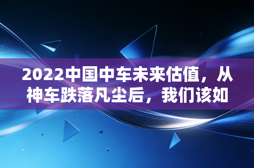 2022中国中车未来估值,从神车跌落凡尘后,我们该如何重新审视这只大国重器?