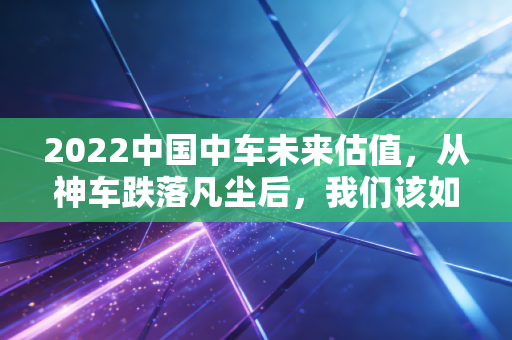 2022中国中车未来估值,从神车跌落凡尘后,我们该如何重新审视这只大国重器?