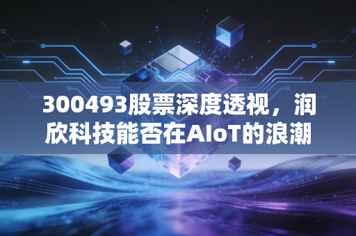 300493股票深度透视,润欣科技能否在AIoT的浪潮中找回属于自己的高光时刻?