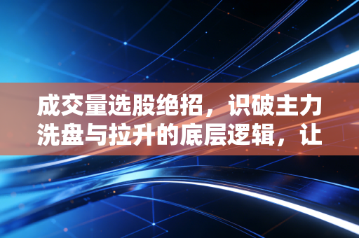 成交量选股绝招,识破主力洗盘与拉升的底层逻辑,让你不再做接盘侠