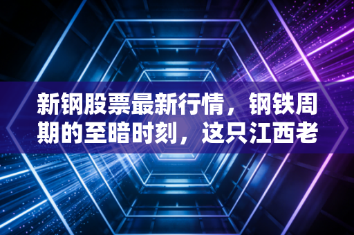 新钢股票最新行情,钢铁周期的至暗时刻,这只江西老将能否迎来柳暗花明?