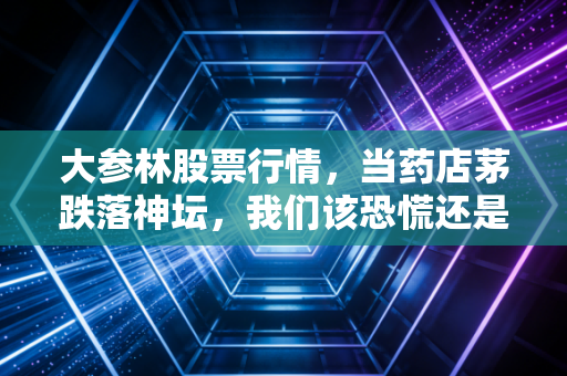 大参林股票行情,当药店茅跌落神坛,我们该恐慌还是贪婪?