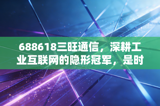 688618三旺通信,深耕工业互联网的隐形冠军,是时候关注这条硬科技赛道了吗?