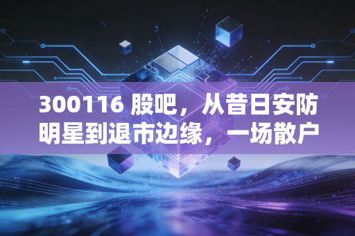 300116 股吧,从昔日安防明星到退市边缘,一场散户的集体渡劫与深刻反思