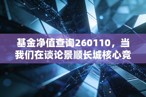 基金净值查询260110，当我们在谈论景顺长城核心竞争力时，我们在谈论什么？