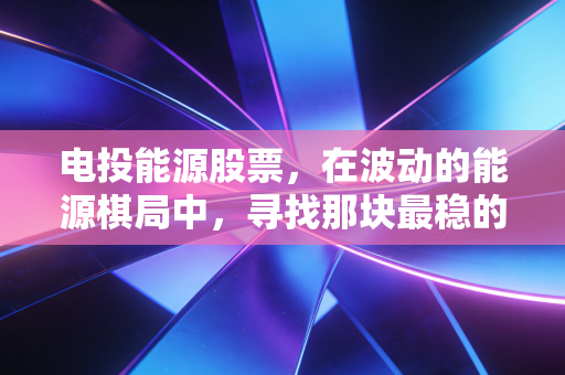 电投能源股票,在波动的能源棋局中,寻找那块最稳的压舱石