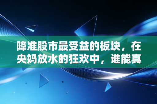 降准股市最受益的板块,在央妈放水的狂欢中,谁能真正喝到头啖汤?