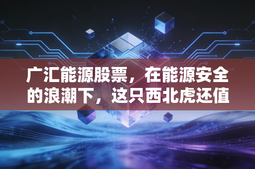 广汇能源股票,在能源安全的浪潮下,这只西北虎还值得我们死守吗?