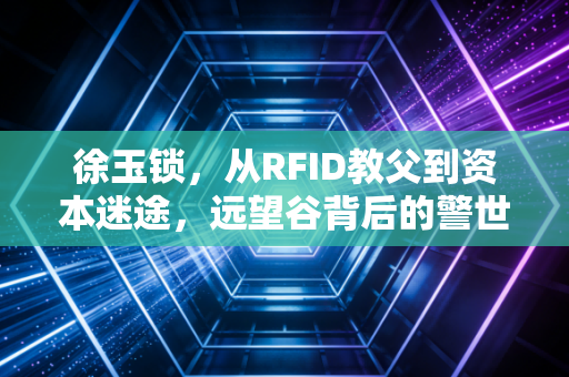 徐玉锁,从RFID教父到资本迷途,远望谷背后的警世钟声