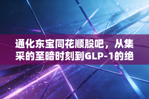 通化东宝同花顺股吧,从集采的至暗时刻到GLP-1的绝地反击,我们还能再信一次吗?