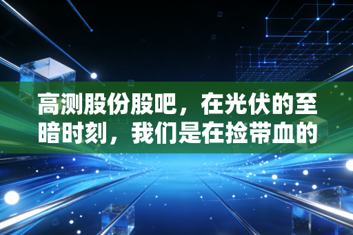 高测股份股吧,在光伏的至暗时刻,我们是在捡带血的筹码,还是接飞刀?