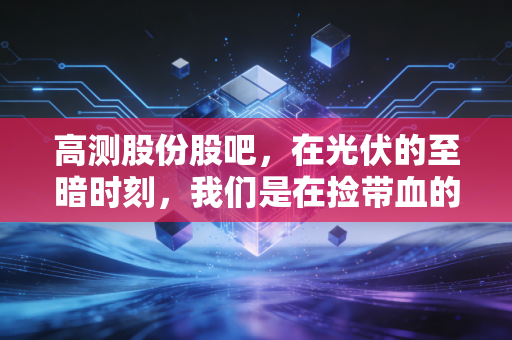 高测股份股吧,在光伏的至暗时刻,我们是在捡带血的筹码,还是接飞刀?