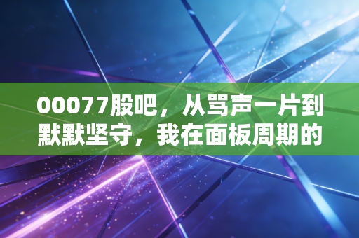 00077股吧,从骂声一片到默默坚守,我在面板周期的长夜里看到了什么
