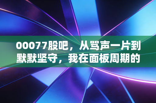 00077股吧,从骂声一片到默默坚守,我在面板周期的长夜里看到了什么