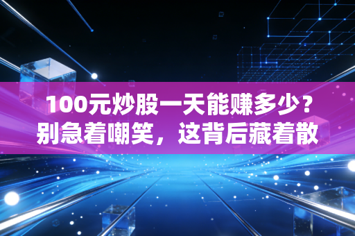 100元炒股一天能赚多少?别急着嘲笑,这背后藏着散户最真实的众生相