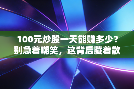 100元炒股一天能赚多少?别急着嘲笑,这背后藏着散户最真实的众生相