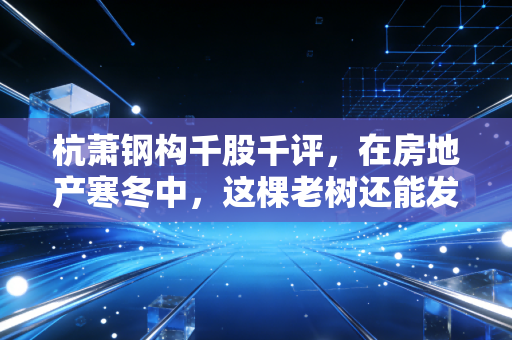 杭萧钢构千股千评,在房地产寒冬中,这棵老树还能发新芽吗?