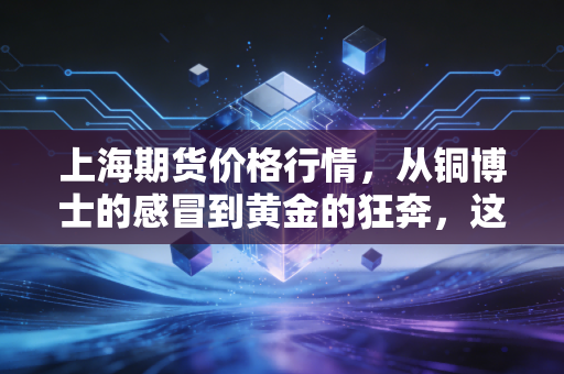 上海期货价格行情,从铜博士的感冒到黄金的狂奔,这一轮周期里藏着什么信号?