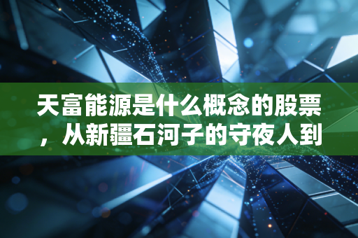 天富能源是什么概念的股票，从新疆石河子的守夜人到绿电转型的急先锋