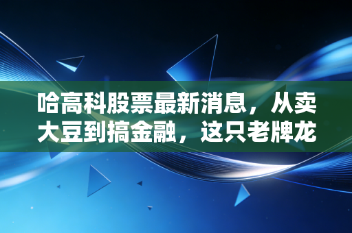 哈高科股票最新消息，从卖大豆到搞金融，这只老牌龙江股到底还能不能追？