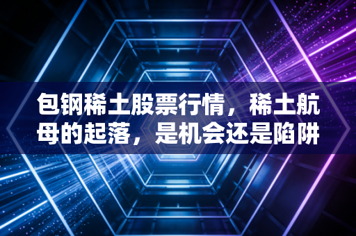 包钢稀土股票行情,稀土航母的起落,是机会还是陷阱?
