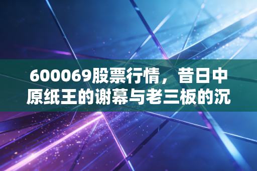 600069股票行情,昔日中原纸王的谢幕与老三板的沉寂,给普通投资者的深刻警醒