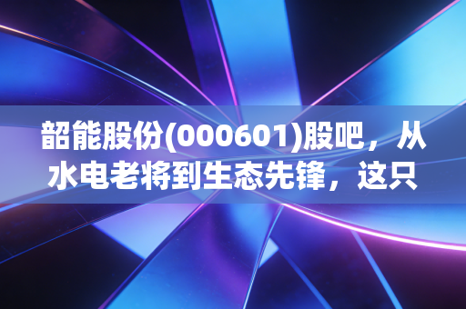 韶能股份(000601)股吧,从水电老将到生态先锋,这只沉睡的狮子真的苏醒了吗?