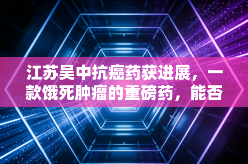 江苏吴中抗癌药获进展，一款饿死肿瘤的重磅药，能否撑起它的千亿野心？