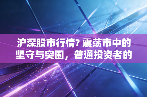 沪深股市行情? 震荡市中的坚守与突围，普通投资者的生存指南