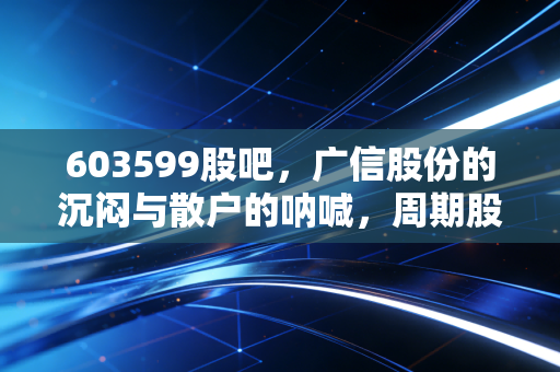 603599股吧,广信股份的沉闷与散户的呐喊,周期股的宿命还是机会?