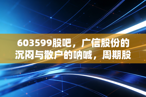 603599股吧，广信股份的沉闷与散户的呐喊，周期股的宿命还是机会？