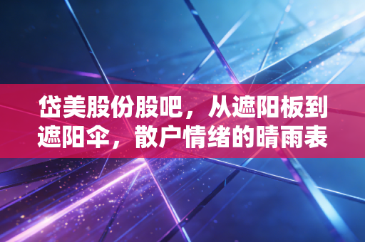 岱美股份股吧，从遮阳板到遮阳伞，散户情绪的晴雨表与价值投资的冷思考