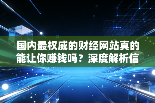 国内最权威的财经网站真的能让你赚钱吗?深度解析信息时代的投资焦虑与破局之道