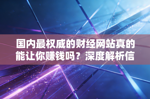 国内最权威的财经网站真的能让你赚钱吗?深度解析信息时代的投资焦虑与破局之道