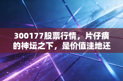 300177股票行情,片仔癀的神坛之下,是价值洼地还是估值陷阱?