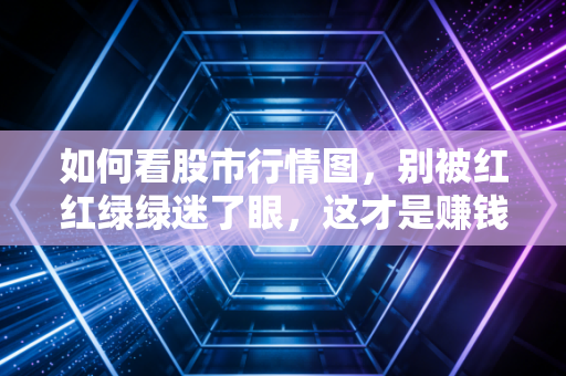 如何看股市行情图,别被红红绿绿迷了眼,这才是赚钱的底层逻辑