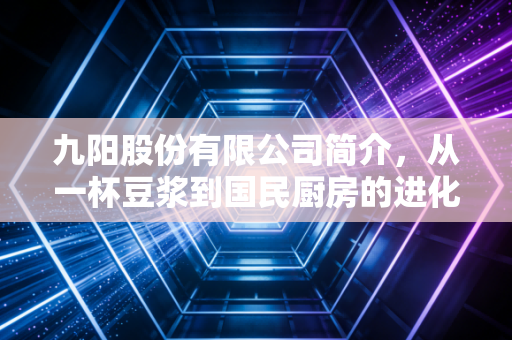 九阳股份有限公司简介,从一杯豆浆到国民厨房的进化论