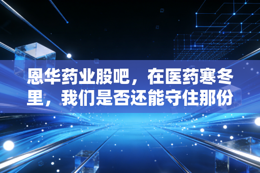 恩华药业股吧，在医药寒冬里，我们是否还能守住那份麻醉后的安宁？