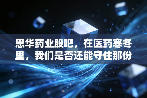 恩华药业股吧，在医药寒冬里，我们是否还能守住那份麻醉后的安宁？
