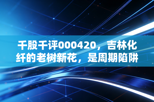 千股千评000420,吉林化纤的老树新花,是周期陷阱还是价值洼地?
