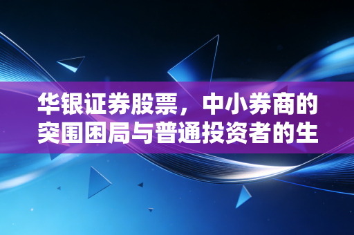 华银证券股票,中小券商的突围困局与普通投资者的生存智慧