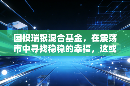 国投瑞银混合基金，在震荡市中寻找稳稳的幸福，这或许是普通人的最优解