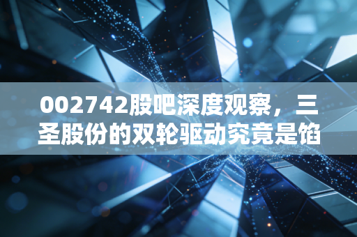 002742股吧深度观察,三圣股份的双轮驱动究竟是馅饼还是陷阱?