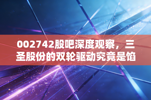002742股吧深度观察,三圣股份的双轮驱动究竟是馅饼还是陷阱?