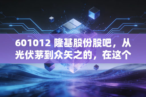 601012 隆基股份股吧,从光伏茅到众矢之的,在这个寒冬里我们该如何自处?