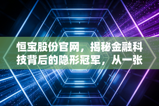 恒宝股份官网,揭秘金融科技背后的隐形冠军,从一张小小的卡片看懂数字金融的未来