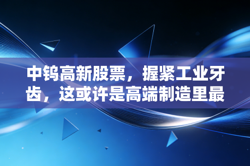 中钨高新股票,握紧工业牙齿,这或许是高端制造里最硬核的隐形冠军